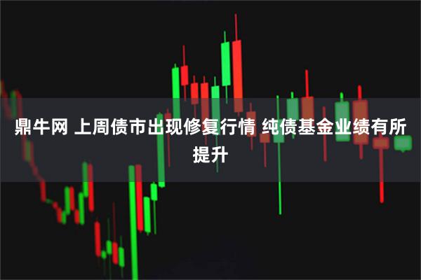 鼎牛网 上周债市出现修复行情 纯债基金业绩有所提升