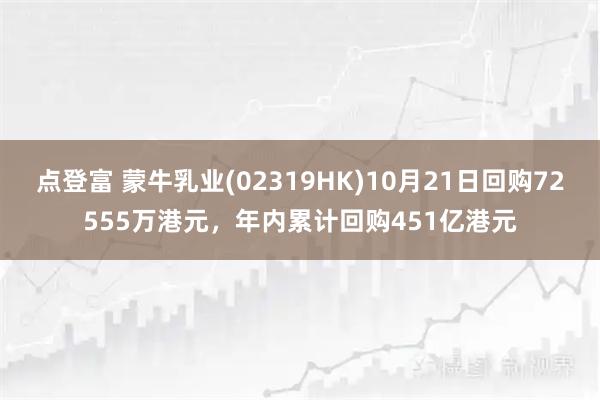 点登富 蒙牛乳业(02319HK)10月21日回购72555万港元，年内累计回购451亿港元