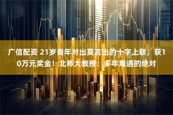 广信配资 21岁青年对出莫言出的十字上联，获10万元奖金！北师大教授：多年难遇的绝对
