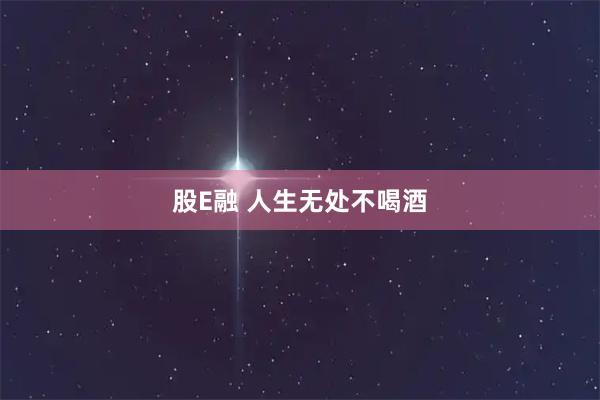 股E融 人生无处不喝酒