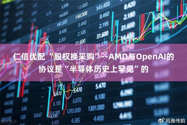 仁信优配 “股权换采购”--AMD与OpenAI的协议是“半导体历史上罕见”的