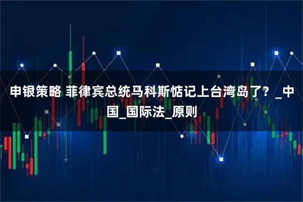 申银策略 菲律宾总统马科斯惦记上台湾岛了？_中国_国际法_原则