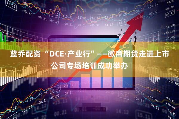 蓝乔配资 “DCE·产业行”——徽商期货走进上市公司专场培训成功举办