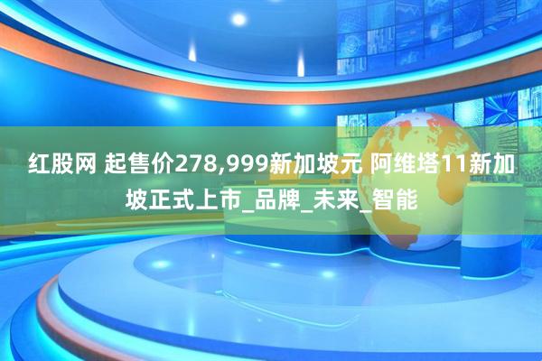 红股网 起售价278,999新加坡元 阿维塔11新加坡正式上市_品牌_未来_智能