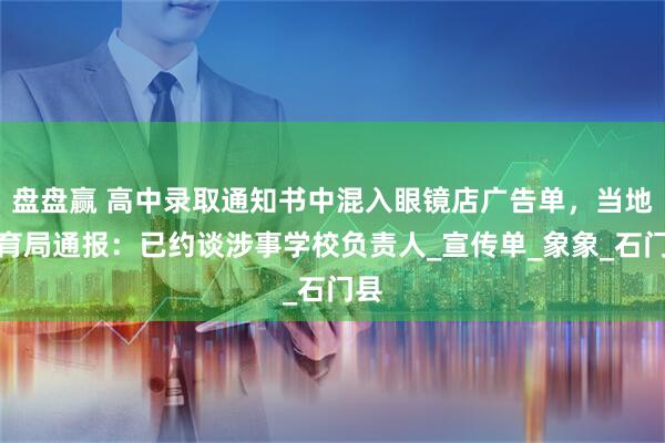 盘盘赢 高中录取通知书中混入眼镜店广告单，当地教育局通报：已约谈涉事学校负责人_宣传单_象象_石门县
