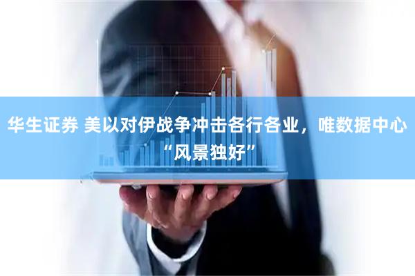 华生证券 美以对伊战争冲击各行各业，唯数据中心“风景独好”
