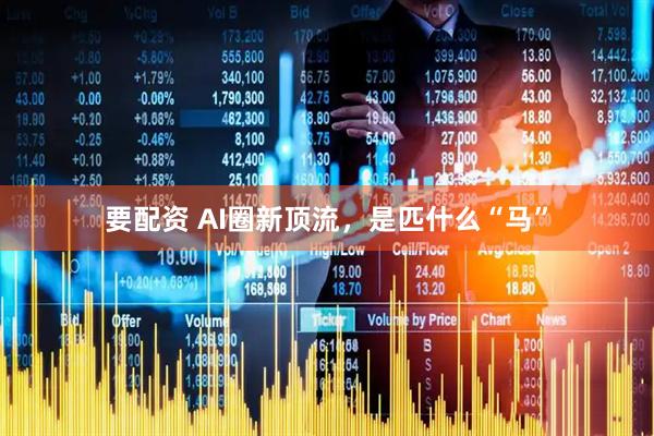 要配资 AI圈新顶流，是匹什么“马”