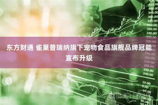 东方财通 雀巢普瑞纳旗下宠物食品旗舰品牌冠能宣布升级