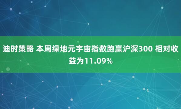 迪时策略 本周绿地元宇宙指数跑赢沪深300 相对收益为11.09%