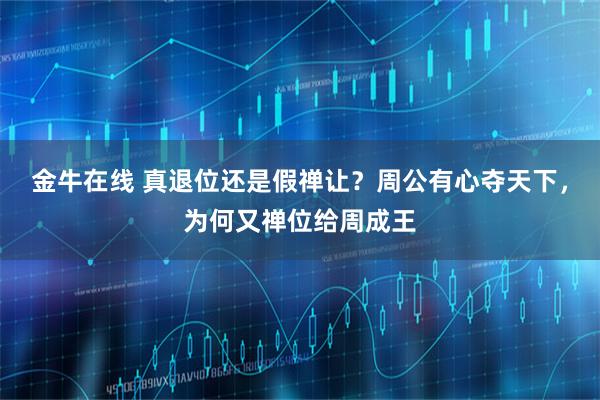 金牛在线 真退位还是假禅让？周公有心夺天下，为何又禅位给周成王