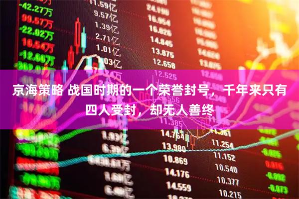 京海策略 战国时期的一个荣誉封号，千年来只有四人受封，却无人善终