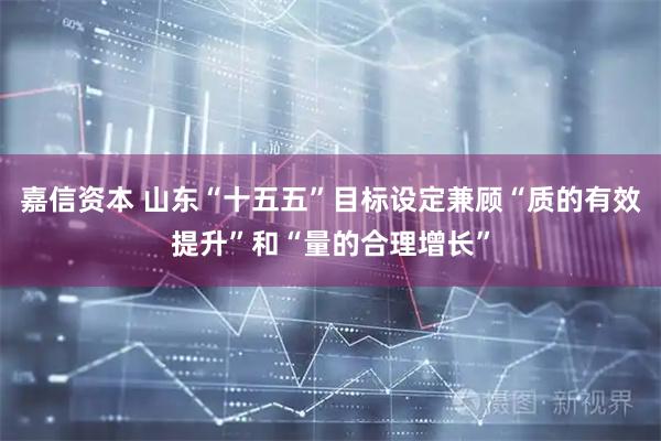 嘉信资本 山东“十五五”目标设定兼顾“质的有效提升”和“量的合理增长”