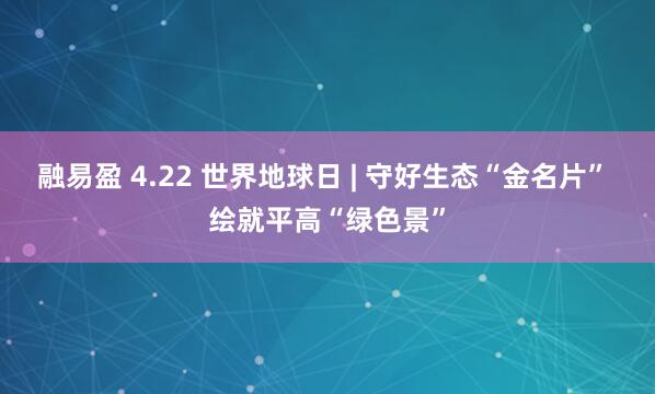 融易盈 4.22 世界地球日 | 守好生态“金名片” 绘就平高“绿色景”