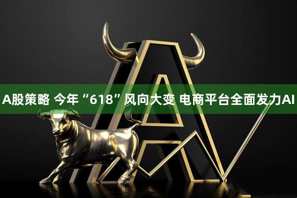A股策略 今年“618”风向大变 电商平台全面发力AI