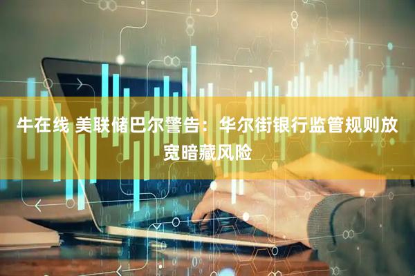 牛在线 美联储巴尔警告：华尔街银行监管规则放宽暗藏风险