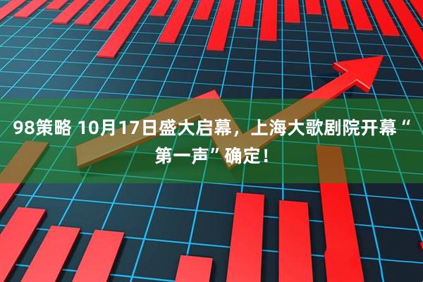 98策略 10月17日盛大启幕，上海大歌剧院开幕“第一声”确定！