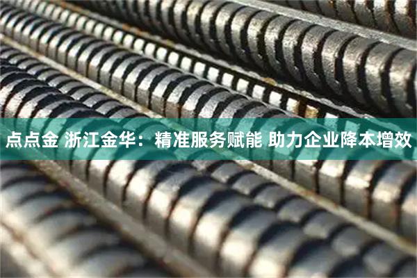 点点金 浙江金华：精准服务赋能 助力企业降本增效