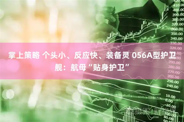 掌上策略 个头小、反应快、装备灵 056A型护卫舰：航母“贴身护卫”