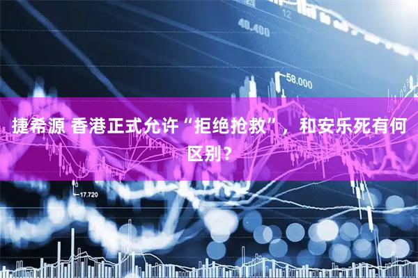 捷希源 香港正式允许“拒绝抢救”，和安乐死有何区别？