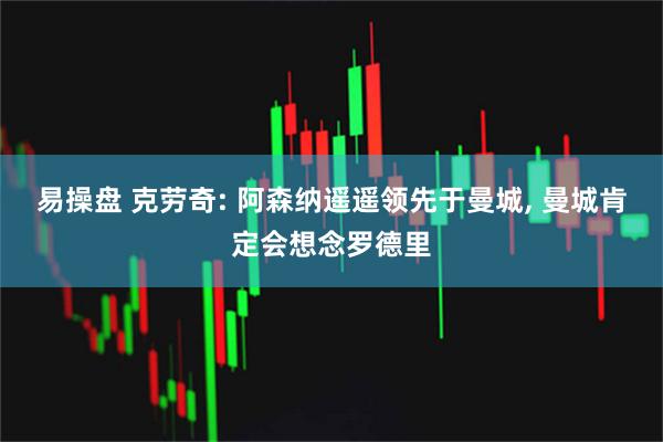 易操盘 克劳奇: 阿森纳遥遥领先于曼城, 曼城肯定会想念罗德里