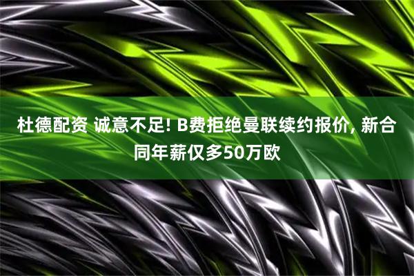 杜德配资 诚意不足! B费拒绝曼联续约报价, 新合同年薪仅多50万欧