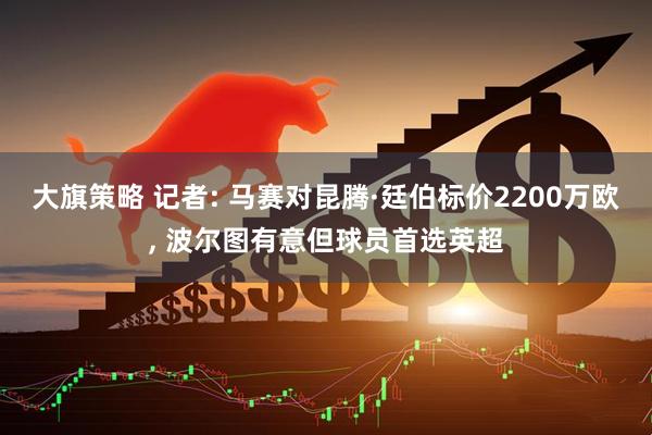 大旗策略 记者: 马赛对昆腾·廷伯标价2200万欧, 波尔图有意但球员首选英超