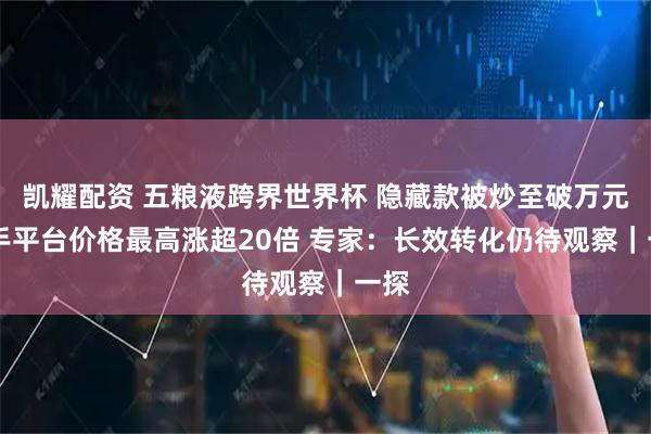 凯耀配资 五粮液跨界世界杯 隐藏款被炒至破万元 二手平台价格最高涨超20倍 专家：长效转化仍待观察｜一探
